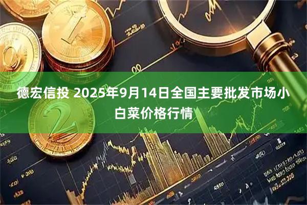 德宏信投 2025年9月14日全国主要批发市场小白菜价格行情