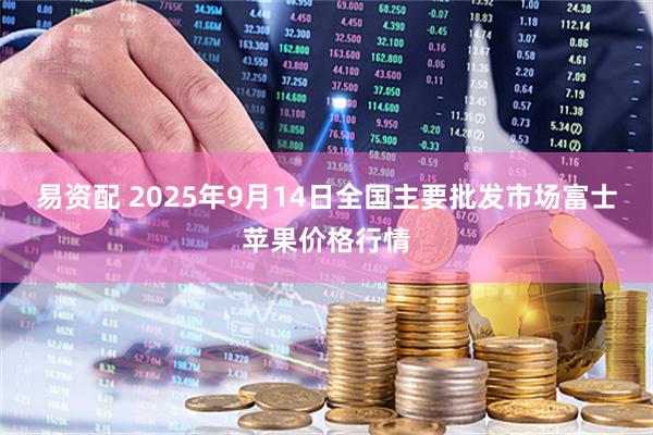 易资配 2025年9月14日全国主要批发市场富士苹果价格行情