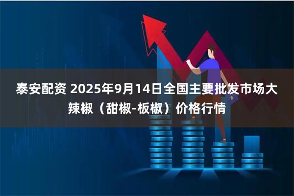 泰安配资 2025年9月14日全国主要批发市场大辣椒（甜椒-板椒）价格行情