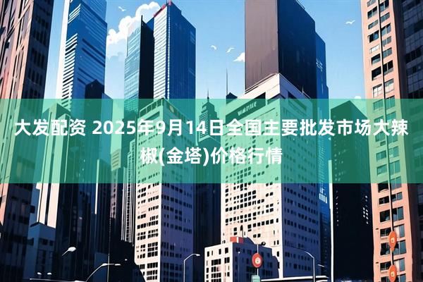 大发配资 2025年9月14日全国主要批发市场大辣椒(金塔)价格行情