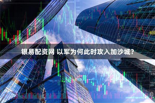 银易配资网 以军为何此时攻入加沙城？