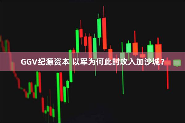 GGV纪源资本 以军为何此时攻入加沙城？