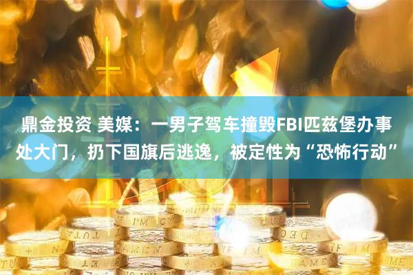 鼎金投资 美媒：一男子驾车撞毁FBI匹兹堡办事处大门，扔下国旗后逃逸，被定性为“恐怖行动”