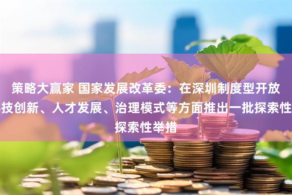 策略大赢家 国家发展改革委：在深圳制度型开放、科技创新、人才发展、治理模式等方面推出一批探索性举措