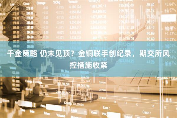 千金策略 仍未见顶？金铜联手创纪录，期交所风控措施收紧