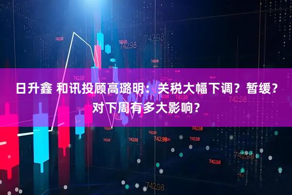 日升鑫 和讯投顾高璐明：关税大幅下调？暂缓？对下周有多大影响？