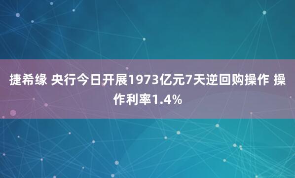 捷希缘 央行今日开展1973亿元7天逆回购操作 操作利率1.4%