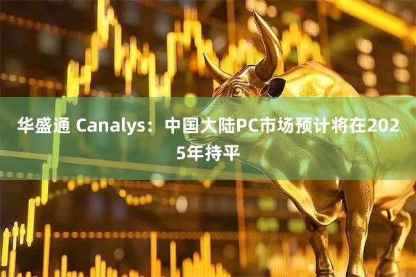 华盛通 Canalys：中国大陆PC市场预计将在2025年持平
