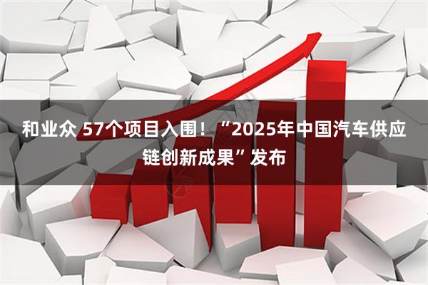 和业众 57个项目入围！“2025年中国汽车供应链创新成果”发布