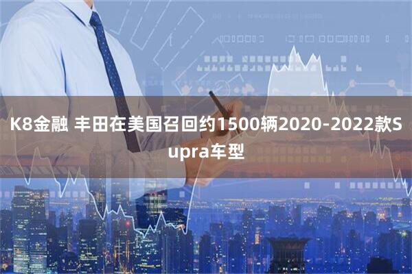 K8金融 丰田在美国召回约1500辆2020-2022款Supra车型