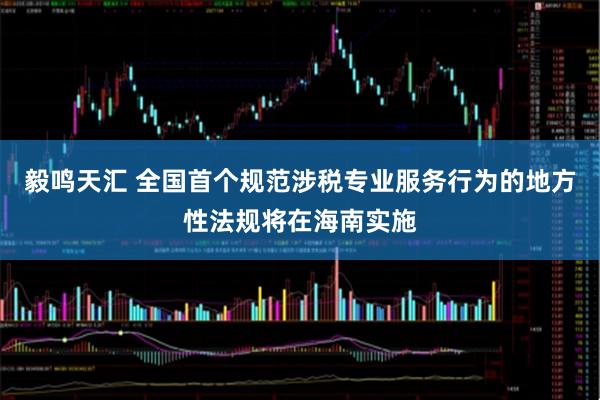 毅鸣天汇 全国首个规范涉税专业服务行为的地方性法规将在海南实施