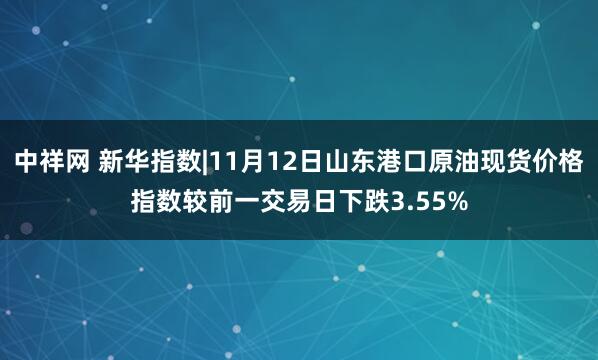 中祥网 新华指数|11月12日山东港口原油现货价格指数较前一交易日下跌3.55%