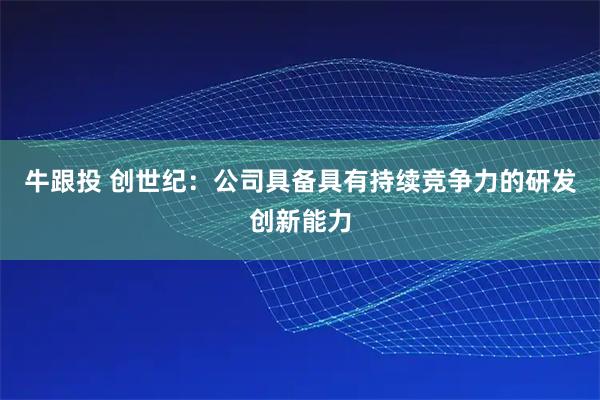 牛跟投 创世纪：公司具备具有持续竞争力的研发创新能力