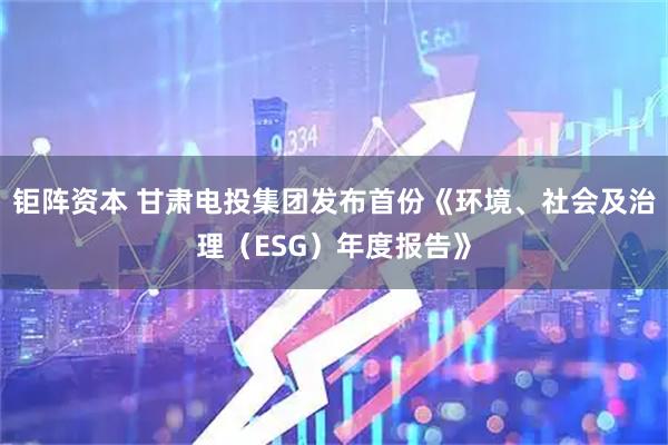 钜阵资本 甘肃电投集团发布首份《环境、社会及治理（ESG）年度报告》